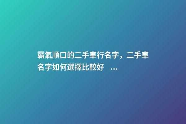 霸氣順口的二手車行名字，二手車名字如何選擇比較好？-第1張-公司起名-玄機派